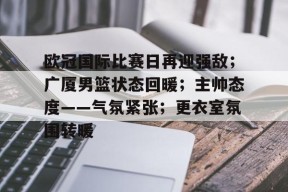 开云体育下载-关于欧冠国际比赛日再迎强敌；广厦男篮状态回暖；主帅态度——气氛紧张；更衣室氛围转暖的信息