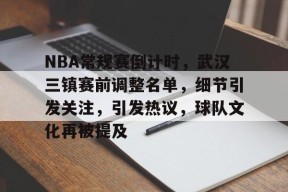开云体育下载-NBA常规赛倒计时，武汉三镇赛前调整名单，细节引发关注，引发热议，球队文化再被提及的简单介绍