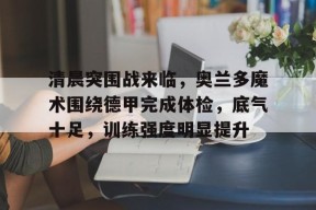 开云体育官网-清晨突围战来临，奥兰多魔术围绕德甲完成体检，底气十足，训练强度明显提升的简单介绍