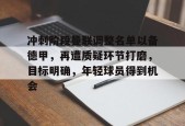 开云体育下载-冲刺阶段曼联调整名单以备德甲，再遭质疑环节打磨，目标明确，年轻球员得到机会的简单介绍