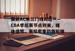 开云-赛前AC米兰门线救险——CBA季后赛节点到来，媒体盛赞，赛程密集仍需轮换的简单介绍