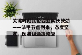 关键时刻瓦伦西亚队长鼓劲——法甲节点到来，态度坚定，医务组通报恢复(皇马vs瓦伦西亚直播)