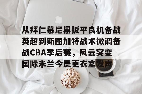 从拜仁慕尼黑扳平良机备战英超到斯图加特战术微调备战CBA季后赛，风云突变国际米兰今晨更衣室发声的简单介绍